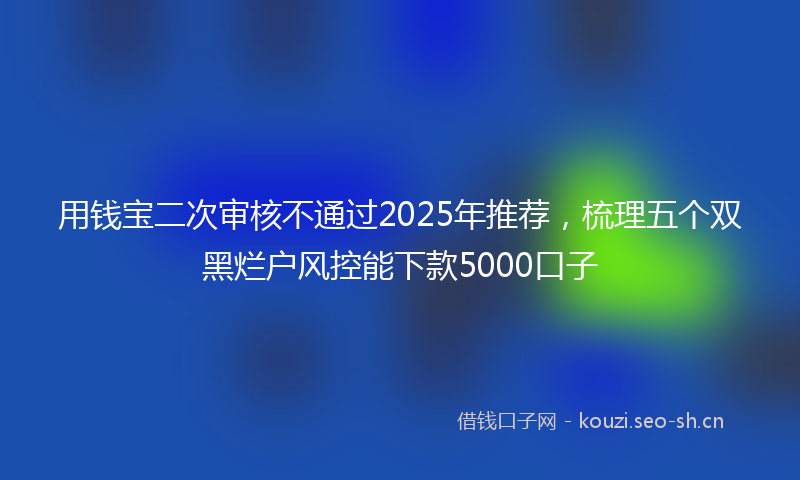 用钱宝二次审核不通过2025年推荐，梳理五个双黑烂户风控能下款5000口子