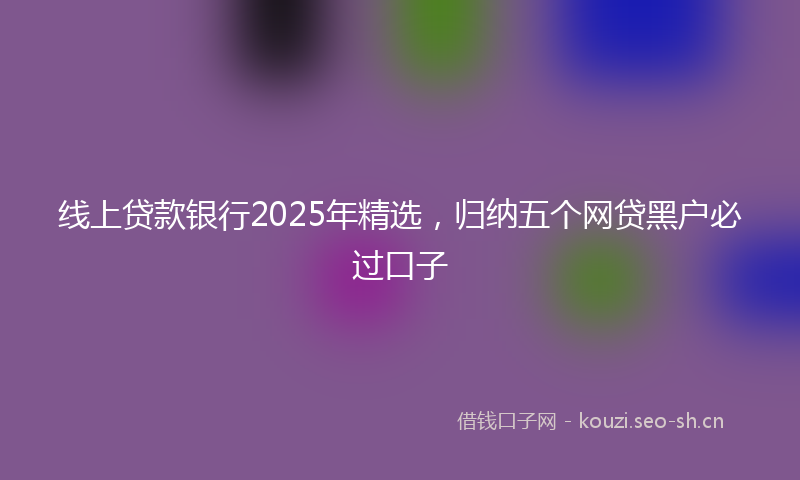 线上贷款银行2025年精选，归纳五个网贷黑户必过口子