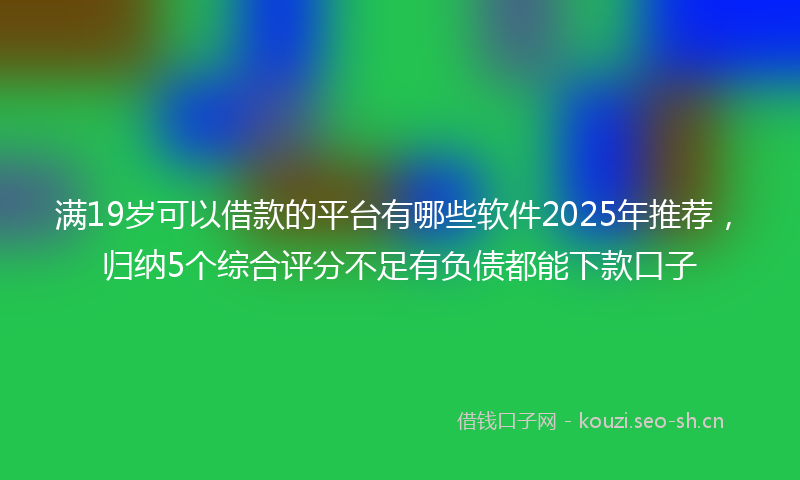 满19岁可以借款的平台有哪些软件2025年推荐，归纳5个综合评分不足有负债都能下款口子