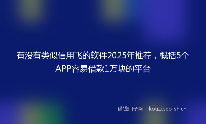 有没有类似信用飞的软件2025年推荐，概括5个APP容易借款1万块的平台