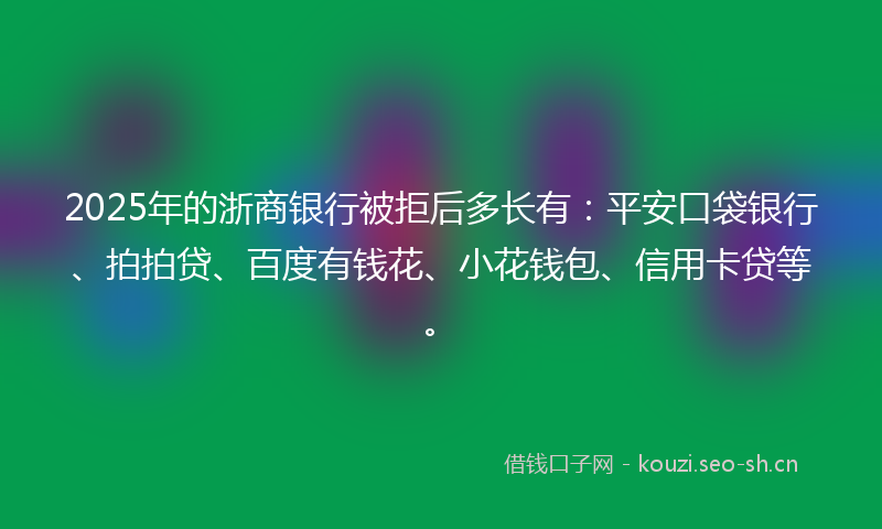 2025年的浙商银行被拒后多长有：平安口袋银行、拍拍贷、百度有钱花、小花钱包、信用卡贷等。