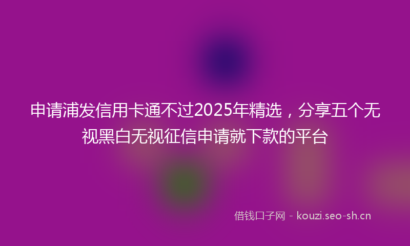 申请浦发信用卡通不过2025年精选，分享五个无视黑白无视征信申请就下款的平台