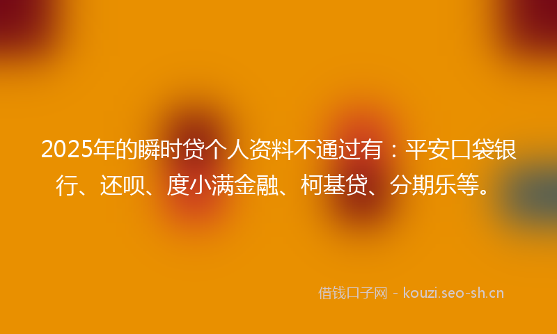2025年的瞬时贷个人资料不通过有：平安口袋银行、还呗、度小满金融、柯基贷、分期乐等。