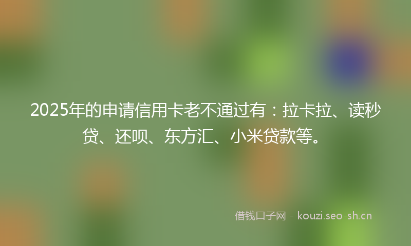 2025年的申请信用卡老不通过有：拉卡拉、读秒贷、还呗、东方汇、小米贷款等。