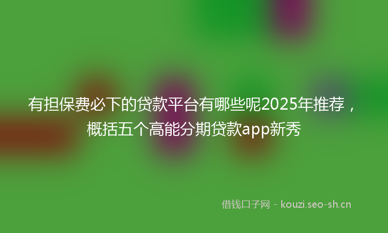 有担保费必下的贷款平台有哪些呢2025年推荐，概括五个高能分期贷款app新秀