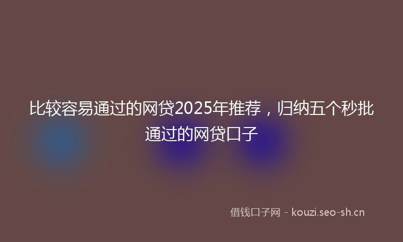 比较容易通过的网贷2025年推荐，归纳五个秒批通过的网贷口子