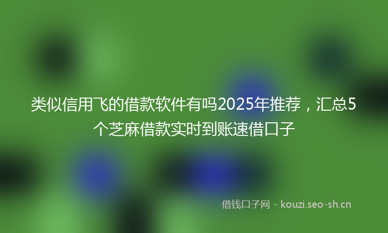 类似信用飞的借款软件有吗2025年推荐，汇总5个芝麻借款实时到账速借口子