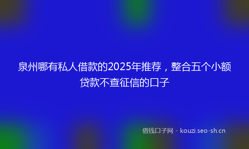 泉州哪有私人借款的2025年推荐，整合五个小额贷款不查征信的口子