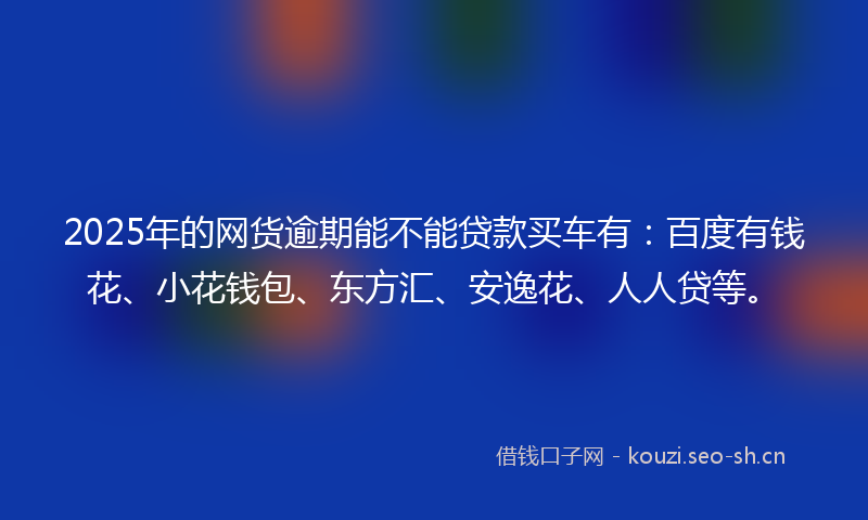 2025年的网货逾期能不能贷款买车有：百度有钱花、小花钱包、东方汇、安逸花、人人贷等。