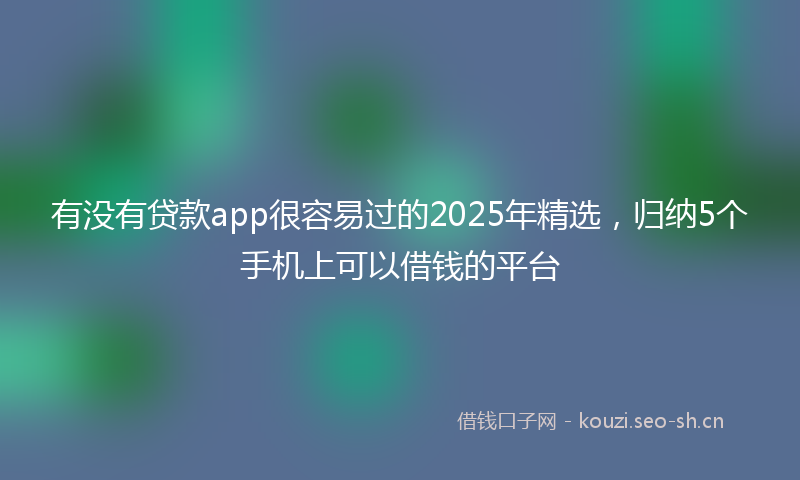 有没有贷款app很容易过的2025年精选，归纳5个手机上可以借钱的平台