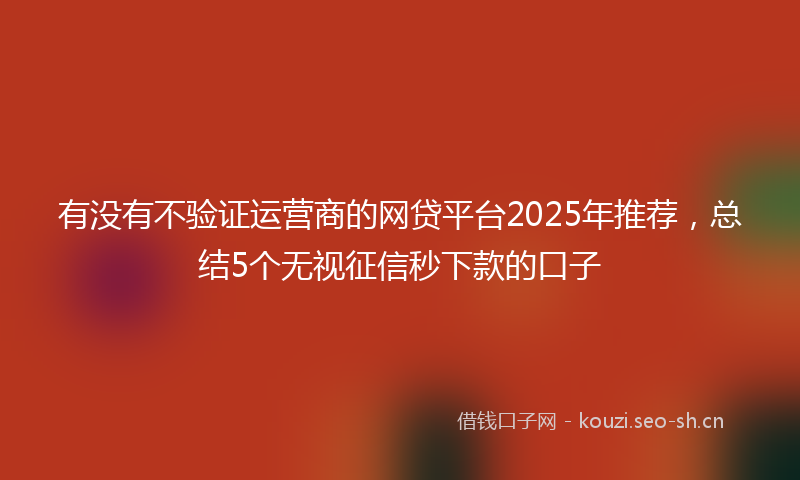 有没有不验证运营商的网贷平台2025年推荐，总结5个无视征信秒下款的口子