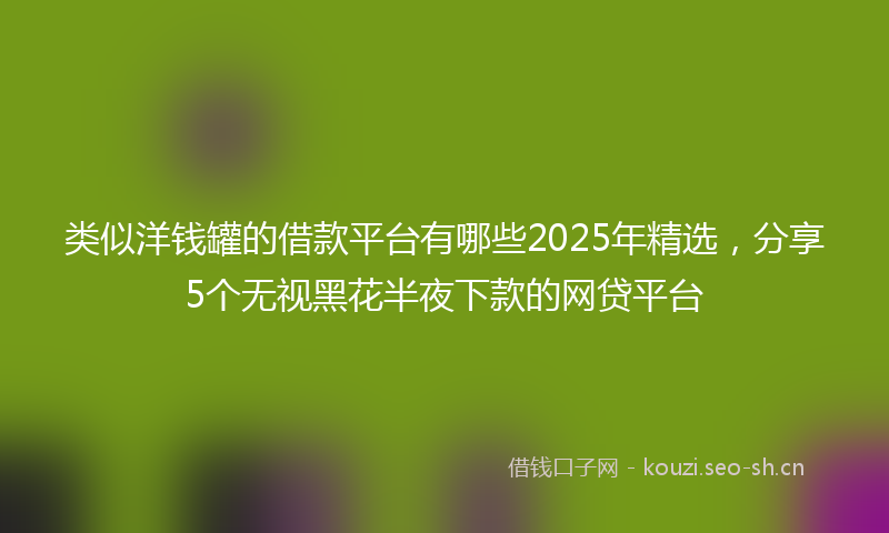 类似洋钱罐的借款平台有哪些2025年精选，分享5个无视黑花半夜下款的网贷平台