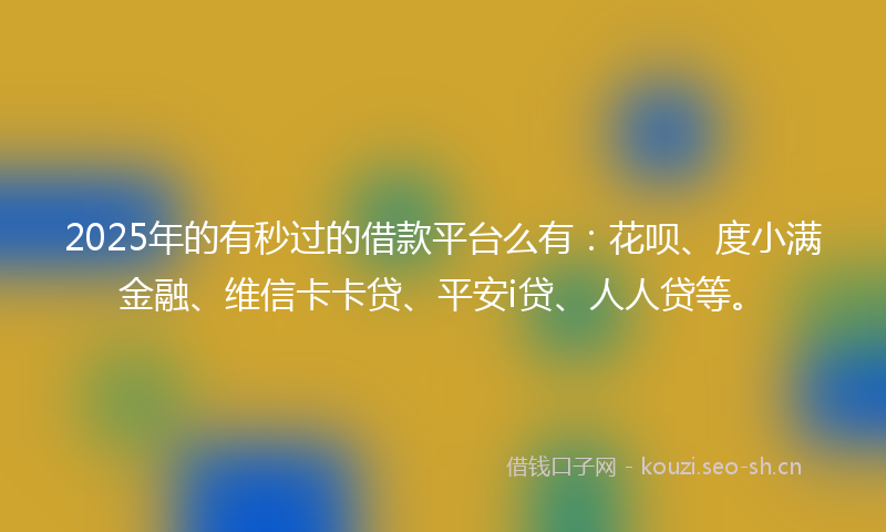 2025年的有秒过的借款平台么有：花呗、度小满金融、维信卡卡贷、平安i贷、人人贷等。