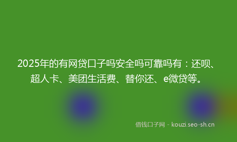 2025年的有网贷口子吗安全吗可靠吗有：还呗、超人卡、美团生活费、替你还、e微贷等。