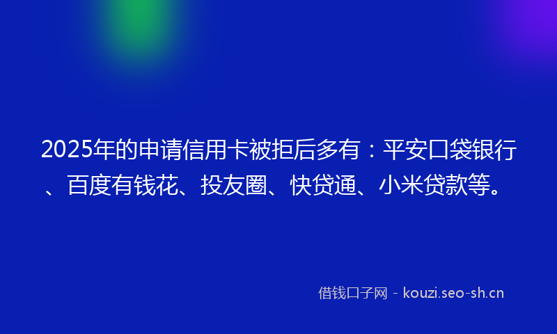 2025年的申请信用卡被拒后多有：平安口袋银行、百度有钱花、投友圈、快贷通、小米贷款等。