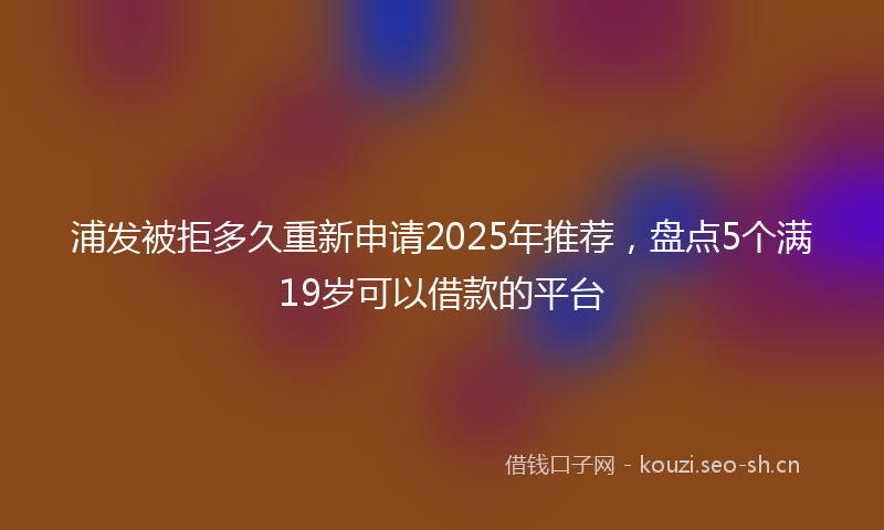 浦发被拒多久重新申请2025年推荐，盘点5个满19岁可以借款的平台
