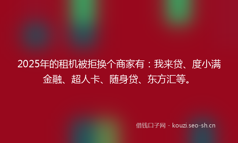 2025年的租机被拒换个商家有：我来贷、度小满金融、超人卡、随身贷、东方汇等。