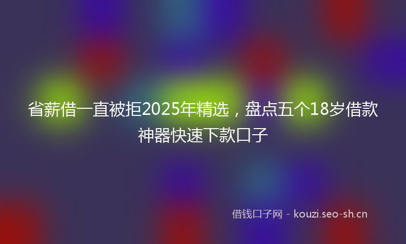 省薪借一直被拒2025年精选，盘点五个18岁借款神器快速下款口子