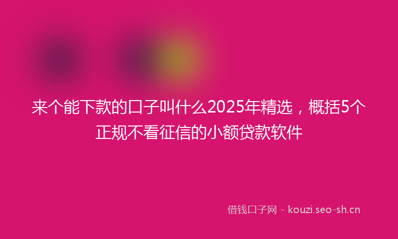 来个能下款的口子叫什么2025年精选，概括5个正规不看征信的小额贷款软件