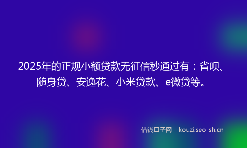 2025年的正规小额贷款无征信秒通过有:省呗、随身贷、安逸花、小米贷款、e微贷等。