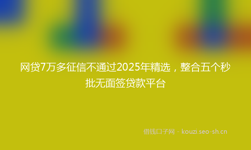 网贷7万多征信不通过2025年精选，整合五个秒批无面签贷款平台