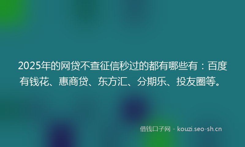 2025年的网贷不查征信秒过的都有哪些有：百度有钱花、惠商贷、东方汇、分期乐、投友圈等。