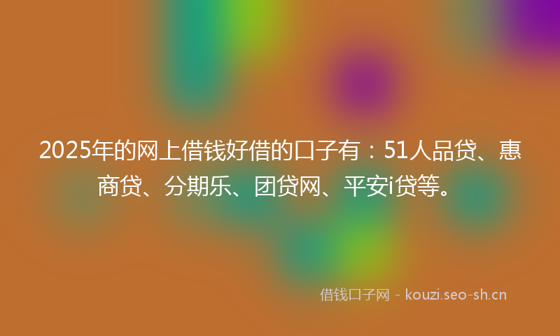 2025年的网上借钱好借的口子有：51人品贷、惠商贷、分期乐、团贷网、平安i贷等。