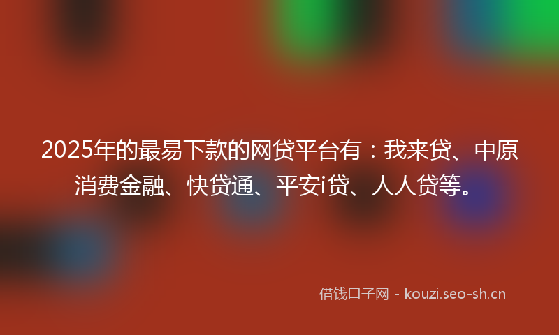 2025年的最易下款的网贷平台有：我来贷、中原消费金融、快贷通、平安i贷、人人贷等。