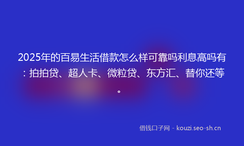 2025年的百易生活借款怎么样可靠吗利息高吗有：拍拍贷、超人卡、微粒贷、东方汇、替你还等。