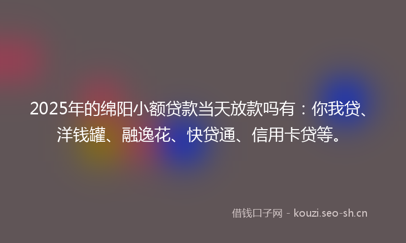 2025年的绵阳小额贷款当天放款吗有：你我贷、洋钱罐、融逸花、快贷通、信用卡贷等。