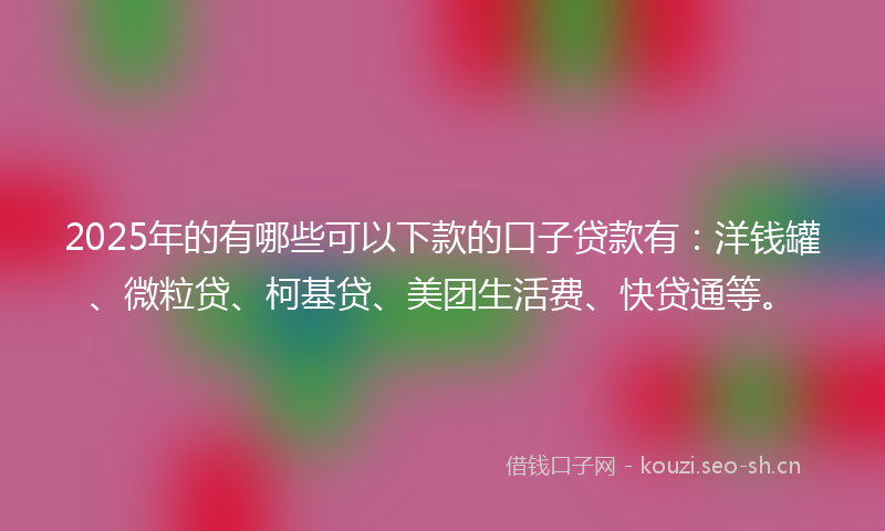 2025年的有哪些可以下款的口子贷款有：洋钱罐、微粒贷、柯基贷、美团生活费、快贷通等。