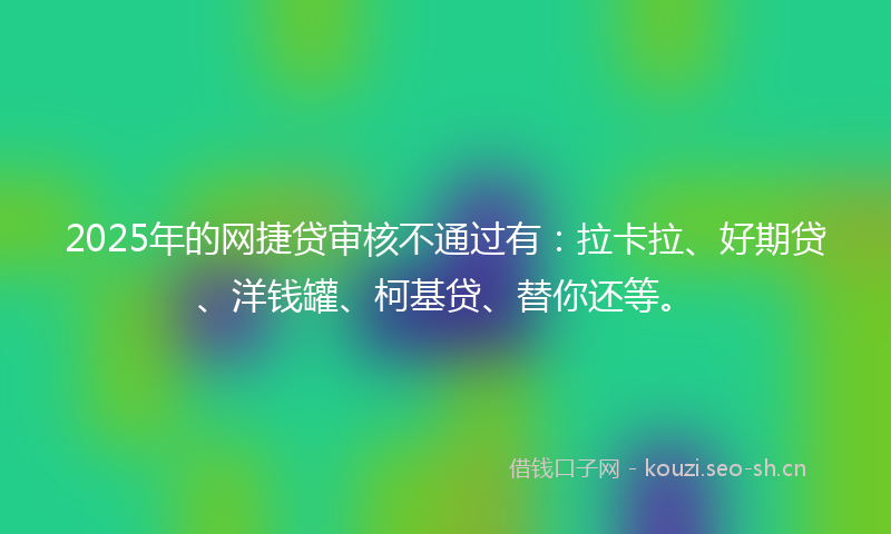 2025年的网捷贷审核不通过有：拉卡拉、好期贷、洋钱罐、柯基贷、替你还等。