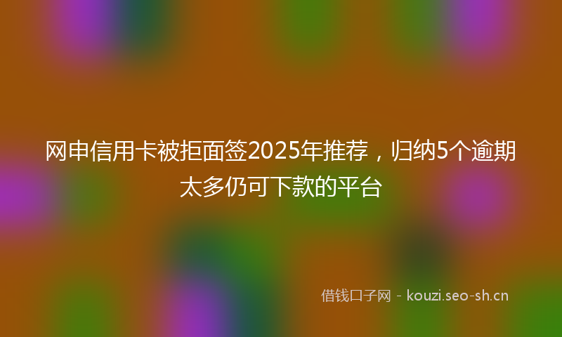 网申信用卡被拒面签2025年推荐，归纳5个逾期太多仍可下款的平台