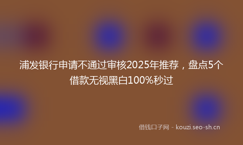 浦发银行申请不通过审核2025年推荐，盘点5个借款无视黑白100%秒过