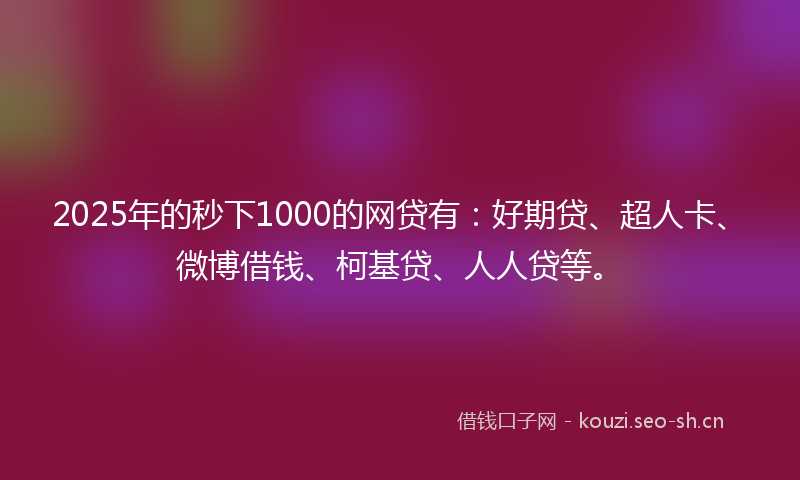 2025年的秒下1000的网贷有：好期贷、超人卡、微博借钱、柯基贷、人人贷等。