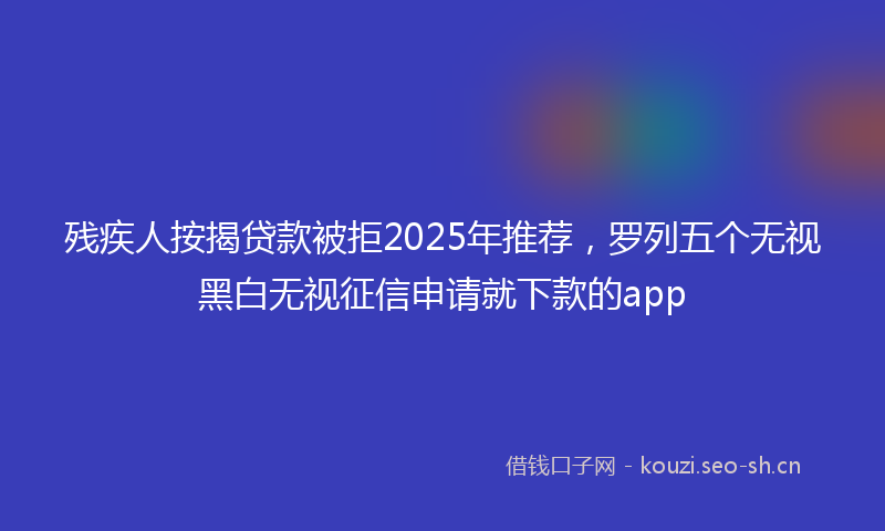残疾人按揭贷款被拒2025年推荐，罗列五个无视黑白无视征信申请就下款的app