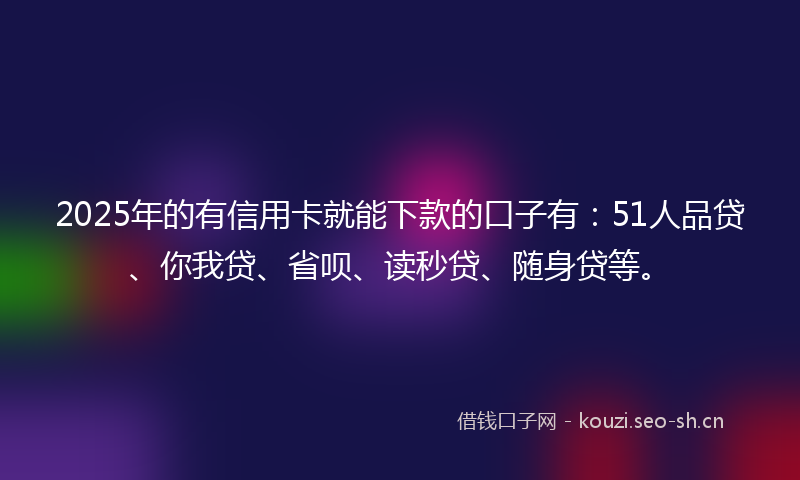 2025年的有信用卡就能下款的口子有：51人品贷、你我贷、省呗、读秒贷、随身贷等。
