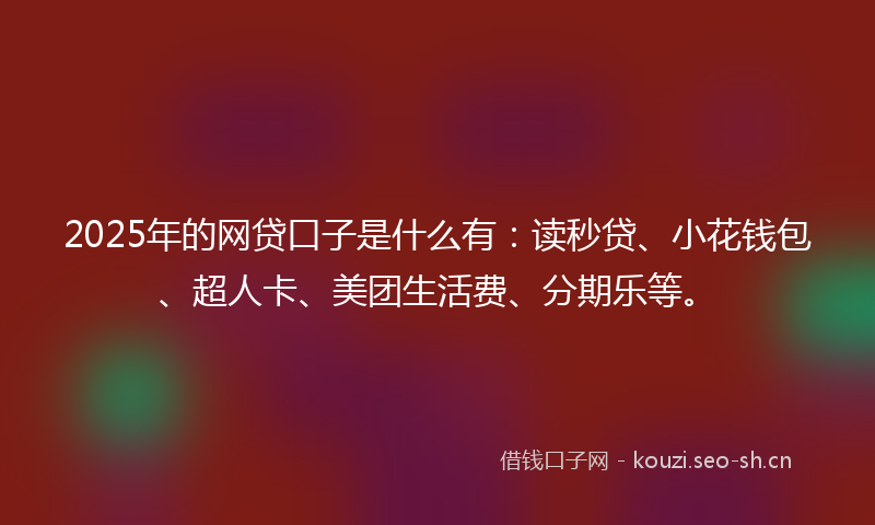2025年的网贷口子是什么有：读秒贷、小花钱包、超人卡、美团生活费、分期乐等。