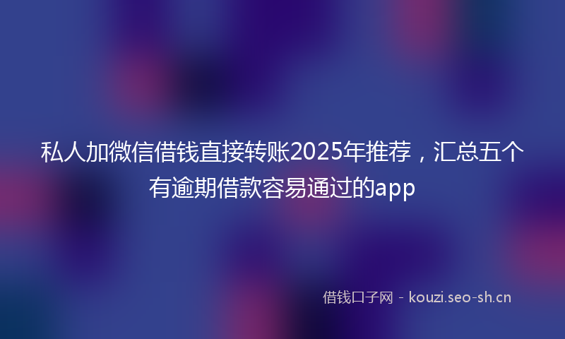 私人加微信借钱直接转账2025年推荐，汇总五个有逾期借款容易通过的app