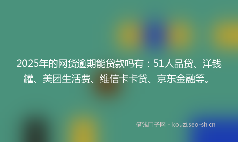 2025年的网货逾期能贷款吗有：51人品贷、洋钱罐、美团生活费、维信卡卡贷、京东金融等。