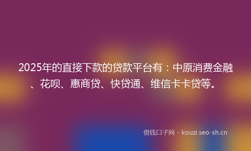 2025年的直接下款的贷款平台有：中原消费金融、花呗、惠商贷、快贷通、维信卡卡贷等。
