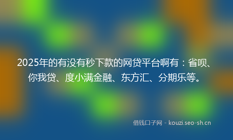 2025年的有没有秒下款的网贷平台啊有：省呗、你我贷、度小满金融、东方汇、分期乐等。