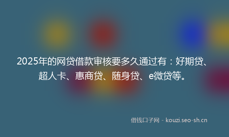 2025年的网贷借款审核要多久通过有：好期贷、超人卡、惠商贷、随身贷、e微贷等。