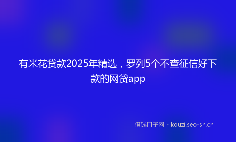 有米花贷款2025年精选，罗列5个不查征信好下款的网贷app