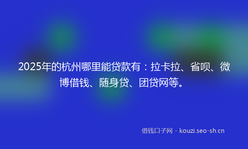 2025年的杭州哪里能贷款有：拉卡拉、省呗、微博借钱、随身贷、团贷网等。