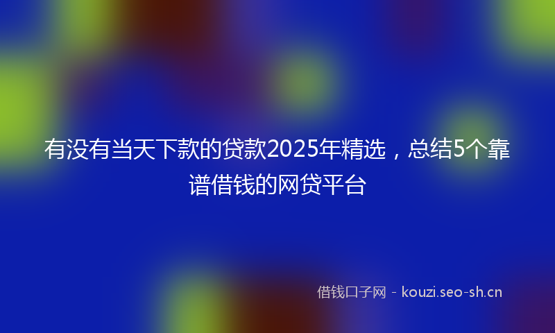 有没有当天下款的贷款2025年精选，总结5个靠谱借钱的网贷平台