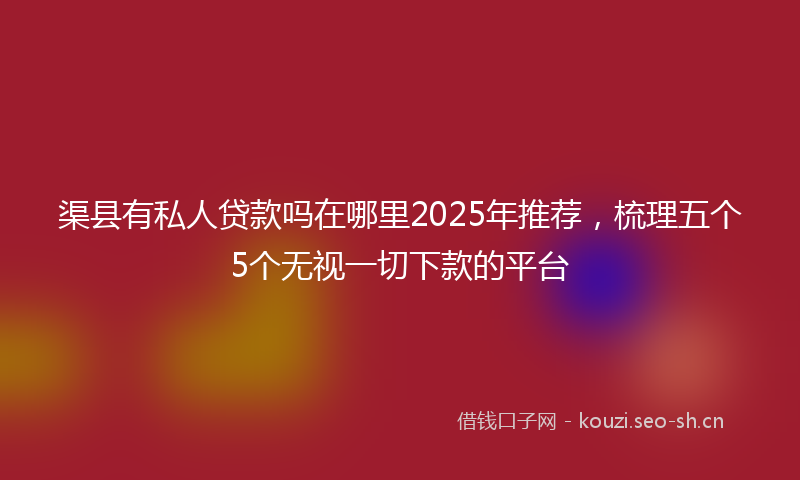渠县有私人贷款吗在哪里2025年推荐，梳理五个5个无视一切下款的平台