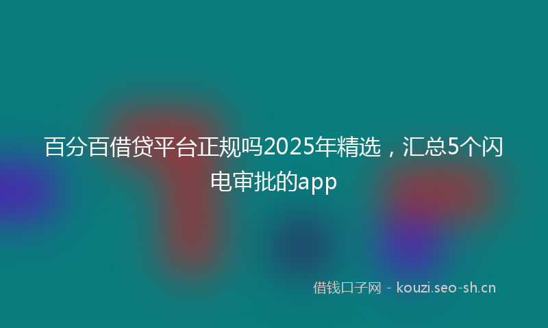 百分百借贷平台正规吗2025年精选，汇总5个闪电审批的app