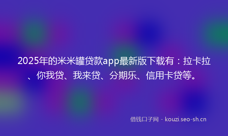 2025年的米米罐贷款app最新版下载有：拉卡拉、你我贷、我来贷、分期乐、信用卡贷等。