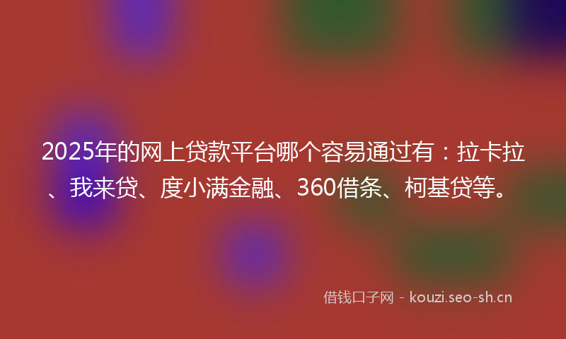 2025年的网上贷款平台哪个容易通过有：拉卡拉、我来贷、度小满金融、360借条、柯基贷等。